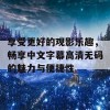 享受更好的观影乐趣，畅享中文字幕高清无码的魅力与便捷性