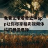 免费无限看黄软件app让你尽享精彩视频体验的最佳选择