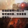 倔强驱魔师vs裂口女看吧播放器，快来看看谁更牛！