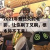 2021年最热火的电影，让你刷了又刷，根本停不下来！