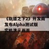 《轨道之下2》开发商发布Alpha测试版实机演示画面