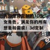 为你量身定制的3D少女角色，满足你的所有想象和需求！3d定制少女