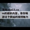 发现aaa13.com的精彩内容，带你畅游这个网站的独特魅力！