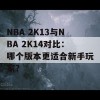 NBA 2K13与NBA 2K14对比：哪个版本更适合新手玩家？