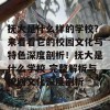 抚大是什么样的学校？来看看它的校园文化与特色深度剖析！抚大是什么学校 完整解析与校园文化深度剖析