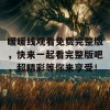 暖暖线观看免费完整版，快来一起看完整版吧，超精彩等你来享受！