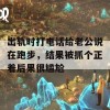 出轨时打电话给老公说在跑步，结果被抓个正着后果很尴尬