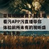 草莓视频免费下载无限看污APP污直播带你体验前所未有的视听盛宴与乐趣