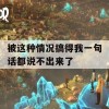 被这种情况搞得我一句话都说不出来了