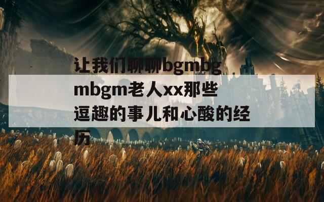 让我们聊聊bgmbgmbgm老人xx那些逗趣的事儿和心酸的经历