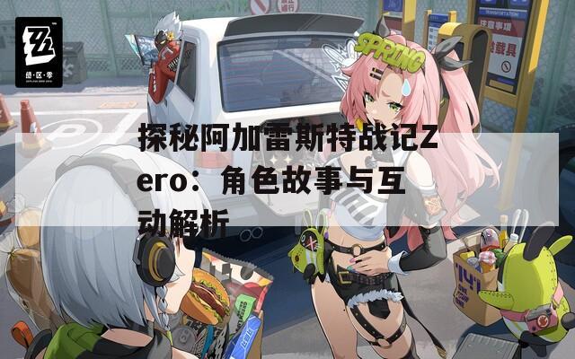 探秘阿加雷斯特战记Zero：角色故事与互动解析