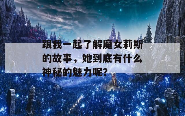 跟我一起了解魔女莉斯的故事，她到底有什么神秘的魅力呢？