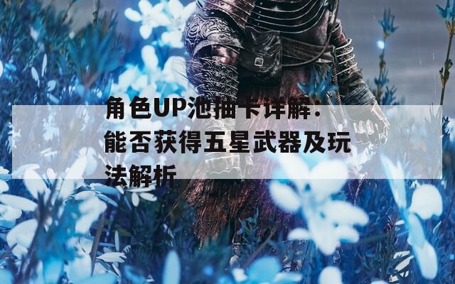 角色UP池抽卡详解：能否获得五星武器及玩法解析