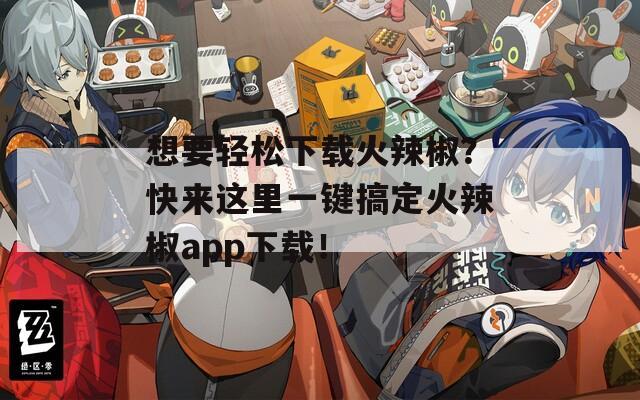 想要轻松下载火辣椒？快来这里一键搞定火辣椒app下载！