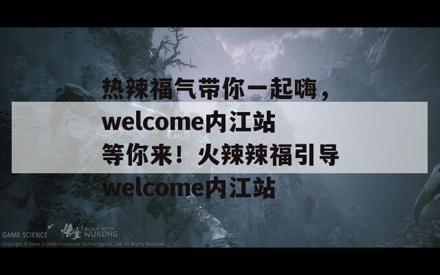 热辣福气带你一起嗨，welcome内江站等你来！火辣辣福引导welcome内江站