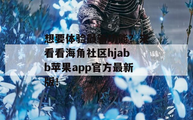 想要体验最新功能？来看看海角社区hjabb苹果app官方最新版！