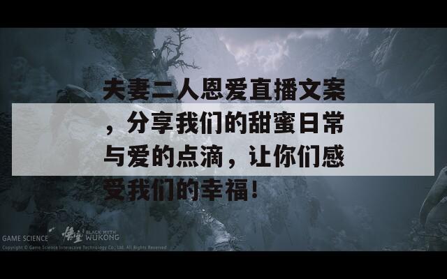 夫妻二人恩爱直播文案，分享我们的甜蜜日常与爱的点滴，让你们感受我们的幸福！