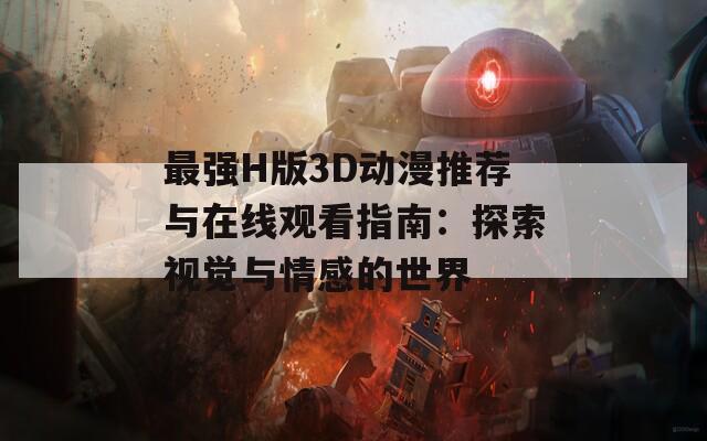 最强H版3D动漫推荐与在线观看指南：探索视觉与情感的世界