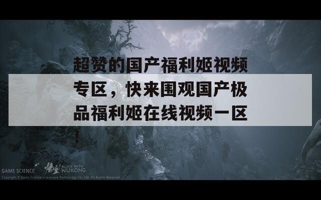 超赞的国产福利姬视频专区，快来围观国产极品福利姬在线视频一区！