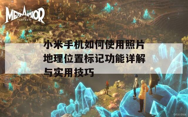 小米手机如何使用照片地理位置标记功能详解与实用技巧