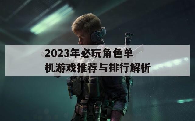 2023年必玩角色单机游戏推荐与排行解析