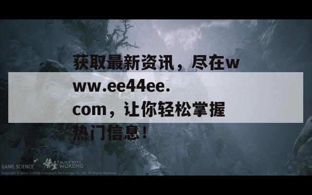 获取最新资讯，尽在www.ee44ee.com，让你轻松掌握热门信息！