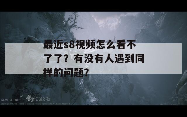 最近s8视频怎么看不了了？有没有人遇到同样的问题？