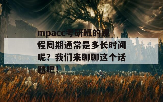 mpacc考研班的课程周期通常是多长时间呢？我们来聊聊这个话题吧！