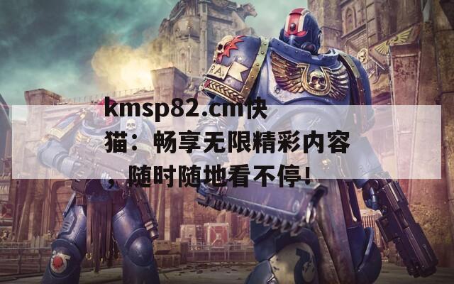 kmsp82.cm快猫：畅享无限精彩内容，随时随地看不停！