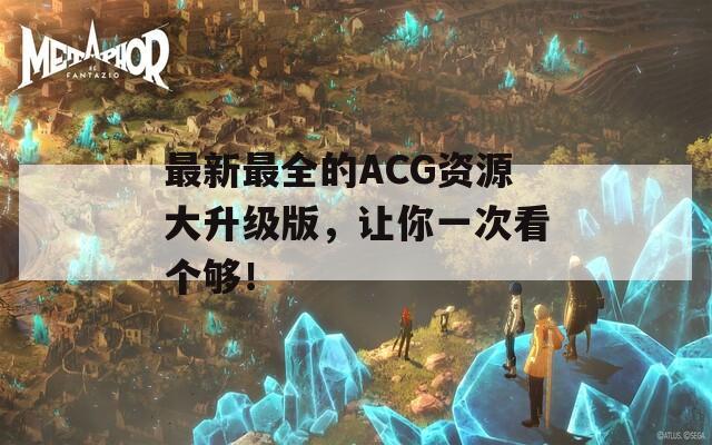 最新最全的ACG资源大升级版，让你一次看个够！