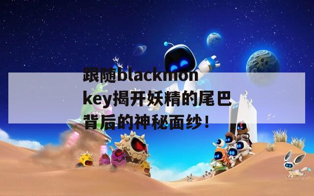 跟随blackmonkey揭开妖精的尾巴背后的神秘面纱！