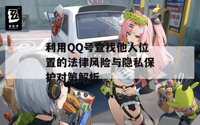 利用QQ号查找他人位置的法律风险与隐私保护对策解析