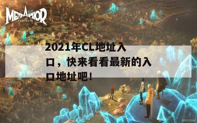 2021年CL地址入口，快来看看最新的入口地址吧！