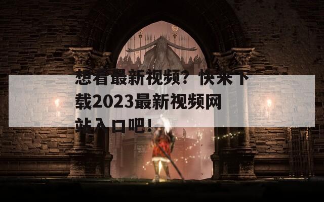 想看最新视频？快来下载2023最新视频网站入口吧！