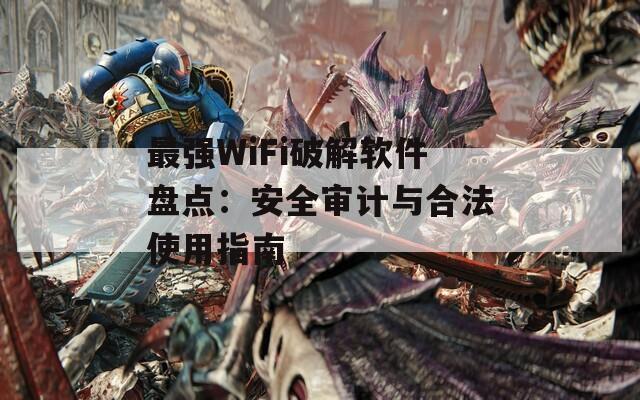 最强WiFi破解软件盘点：安全审计与合法使用指南