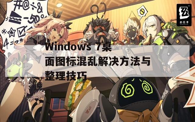 Windows 7桌面图标混乱解决方法与整理技巧