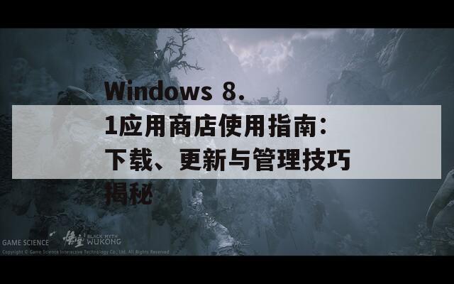 Windows 8.1应用商店使用指南：下载、更新与管理技巧揭秘