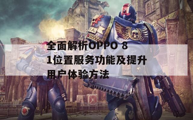 全面解析OPPO 81位置服务功能及提升用户体验方法