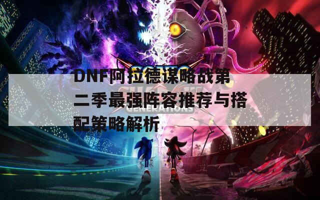 DNF阿拉德谋略战第二季最强阵容推荐与搭配策略解析