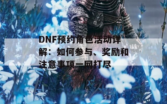 DNF预约角色活动详解：如何参与、奖励和注意事项一网打尽