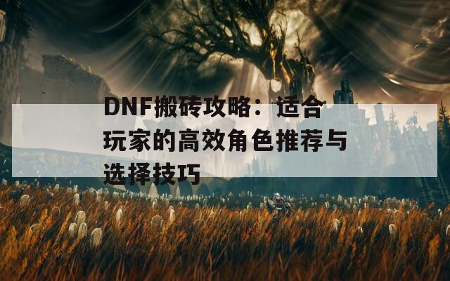 DNF搬砖攻略：适合玩家的高效角色推荐与选择技巧