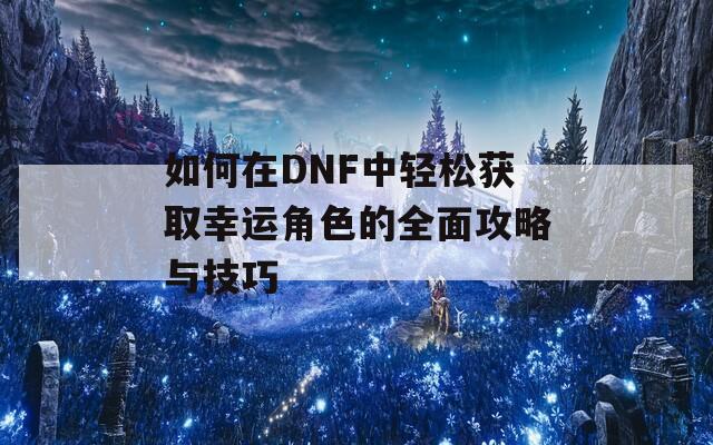 如何在DNF中轻松获取幸运角色的全面攻略与技巧