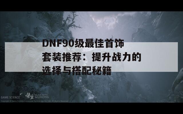 DNF90级最佳首饰套装推荐：提升战力的选择与搭配秘籍