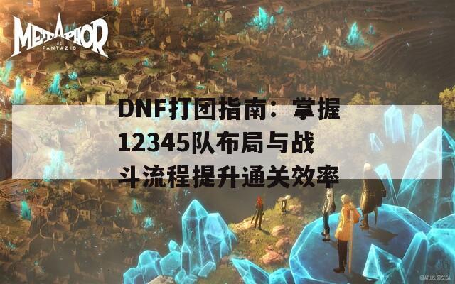 DNF打团指南：掌握12345队布局与战斗流程提升通关效率