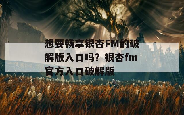 想要畅享银杏FM的破解版入口吗？银杏fm官方入口破解版