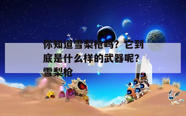 你知道雪梨枪吗？它到底是什么样的武器呢？雪梨枪