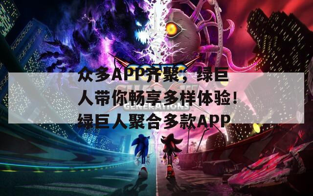 众多APP齐聚，绿巨人带你畅享多样体验！绿巨人聚合多款APP