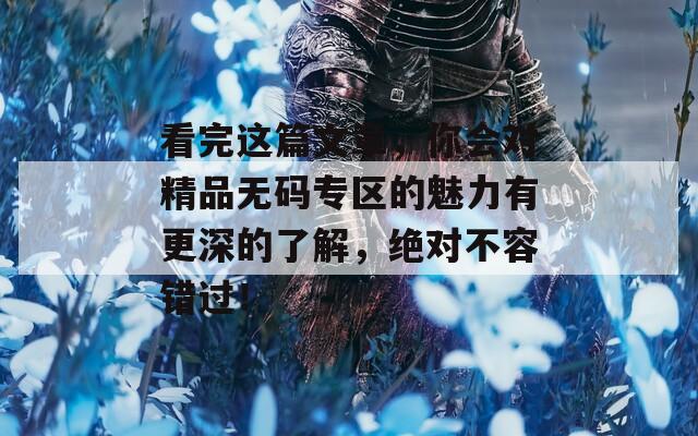 看完这篇文章，你会对精品无码专区的魅力有更深的了解，绝对不容错过！