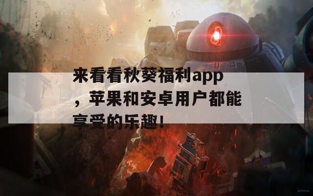 来看看秋葵福利app，苹果和安卓用户都能享受的乐趣！