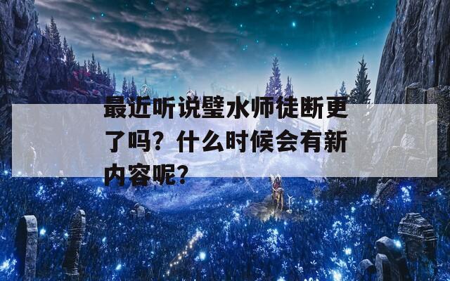 最近听说璧水师徒断更了吗？什么时候会有新内容呢？